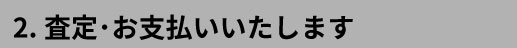 2.査定・お支払いいたします