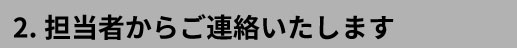 2.担当者からご連絡いたします