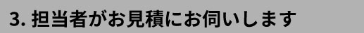 3.担当者がお見積にお伺いします
